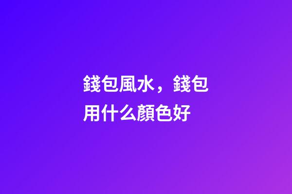 錢包風水，錢包用什么顏色好
