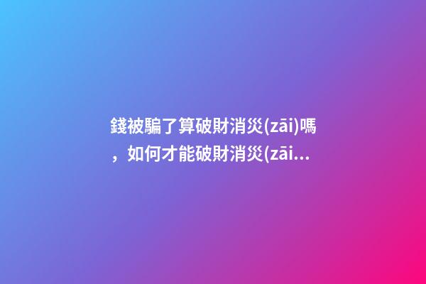 錢被騙了算破財消災(zāi)嗎，如何才能破財消災(zāi)