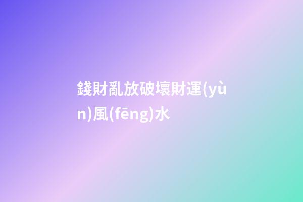 錢財亂放破壞財運(yùn)風(fēng)水