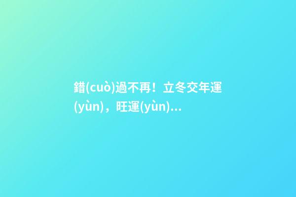 錯(cuò)過不再！立冬交年運(yùn)，旺運(yùn)秘法大公開