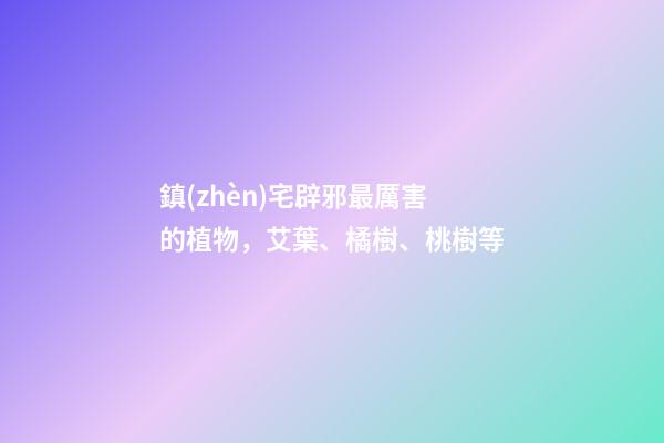 鎮(zhèn)宅辟邪最厲害的植物，艾葉、橘樹、桃樹等