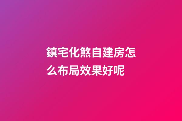 鎮宅化煞自建房怎么布局效果好呢
