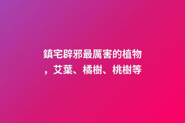鎮宅辟邪最厲害的植物，艾葉、橘樹、桃樹等