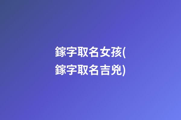 鎵字取名女孩(鎵字取名吉兇)