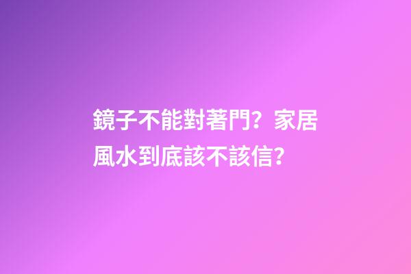 鏡子不能對著門？家居風水到底該不該信？