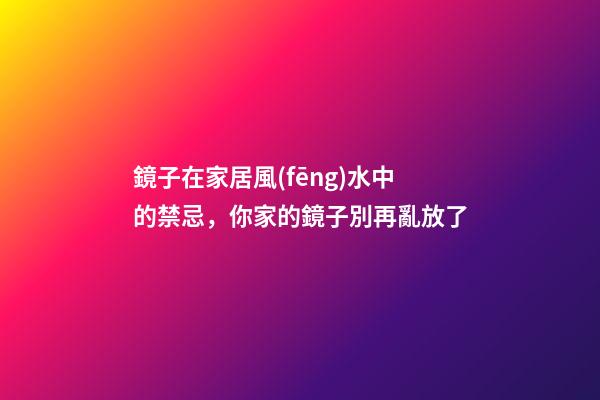 鏡子在家居風(fēng)水中的禁忌，你家的鏡子別再亂放了