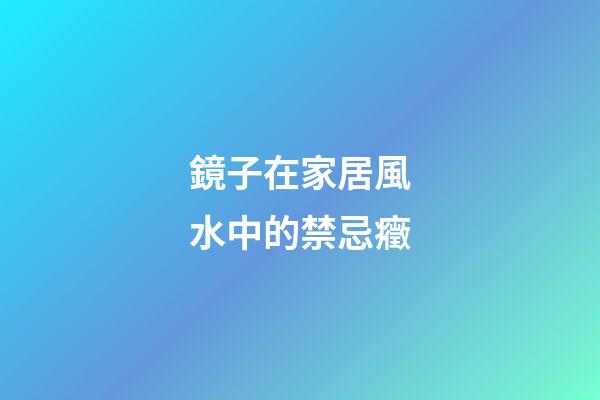 鏡子在家居風水中的禁忌癥