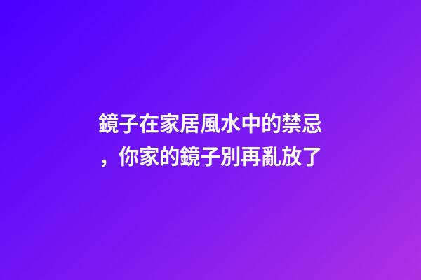鏡子在家居風水中的禁忌，你家的鏡子別再亂放了