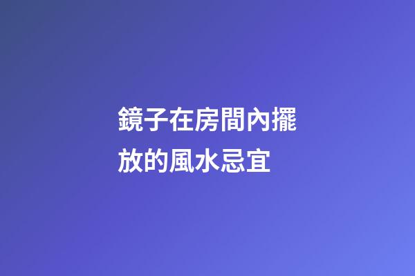 鏡子在房間內擺放的風水忌宜