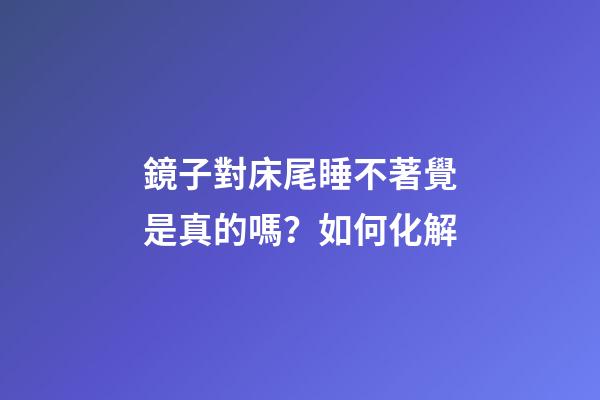 鏡子對床尾睡不著覺是真的嗎？如何化解