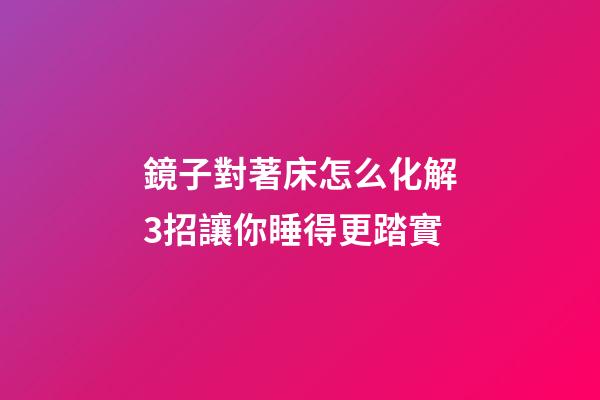 鏡子對著床怎么化解?3招讓你睡得更踏實