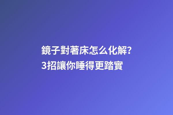 鏡子對著床怎么化解？3招讓你睡得更踏實