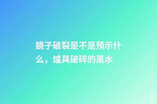 鏡子破裂是不是預示什么，爐具破碎的風水