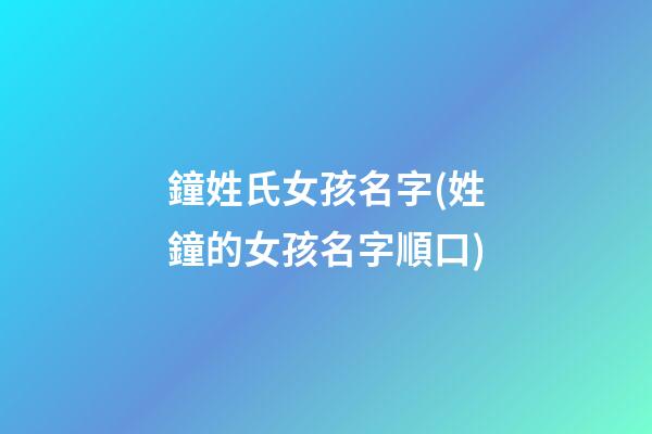鐘姓氏女孩名字(姓鐘的女孩名字順口)