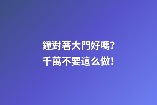 鐘對著大門好嗎？千萬不要這么做！