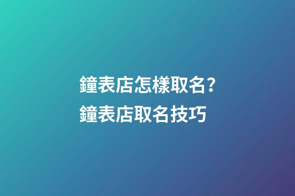鐘表店怎樣取名？鐘表店取名技巧-第1張-店鋪起名-玄機(jī)派