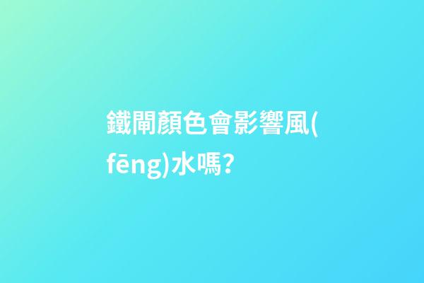 鐵閘顏色會影響風(fēng)水嗎？