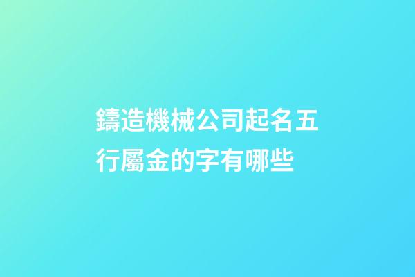 鑄造機械公司起名五行屬金的字有哪些-第1張-公司起名-玄機派