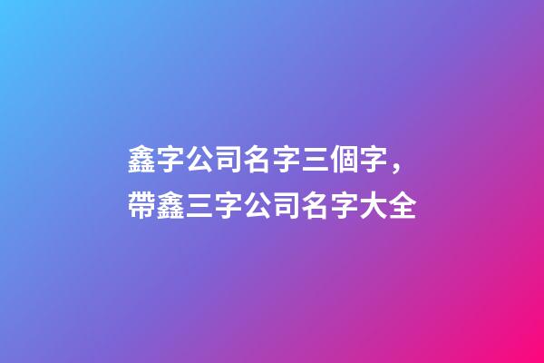 鑫字公司名字三個字，帶鑫三字公司名字大全-第1張-公司起名-玄機派