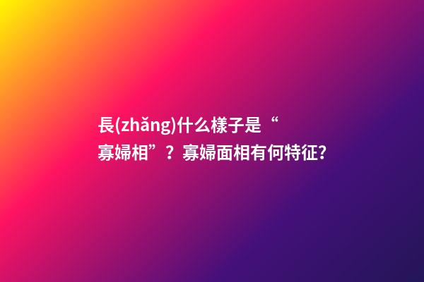 長(zhǎng)什么樣子是“寡婦相”？寡婦面相有何特征？