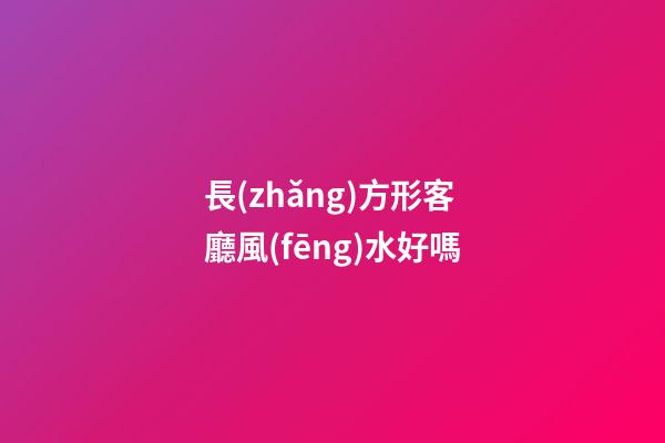 長(zhǎng)方形客廳風(fēng)水好嗎