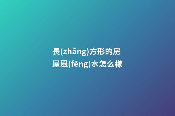 長(zhǎng)方形的房屋風(fēng)水怎么樣