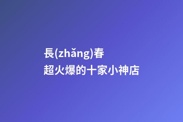 長(zhǎng)春超火爆的十家小神店-第1張-店鋪起名-玄機(jī)派