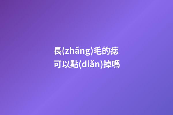 長(zhǎng)毛的痣可以點(diǎn)掉嗎