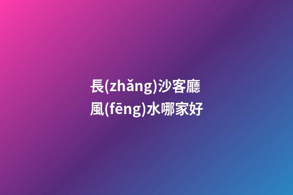 長(zhǎng)沙客廳風(fēng)水哪家好