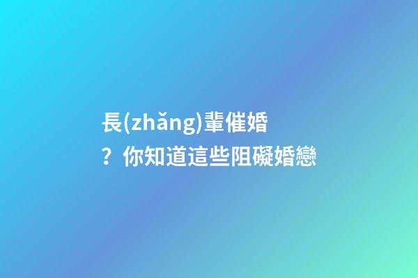 長(zhǎng)輩催婚？你知道這些阻礙婚戀