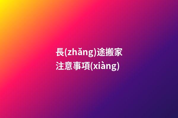 長(zhǎng)途搬家注意事項(xiàng)