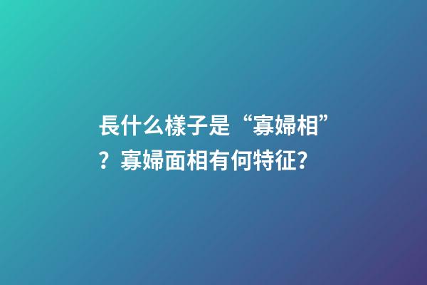 長什么樣子是“寡婦相”？寡婦面相有何特征？