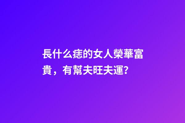 長什么痣的女人榮華富貴，有幫夫旺夫運？