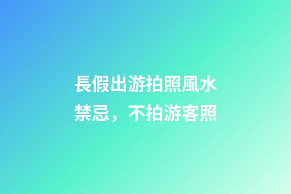 長假出游拍照風水禁忌，不拍游客照