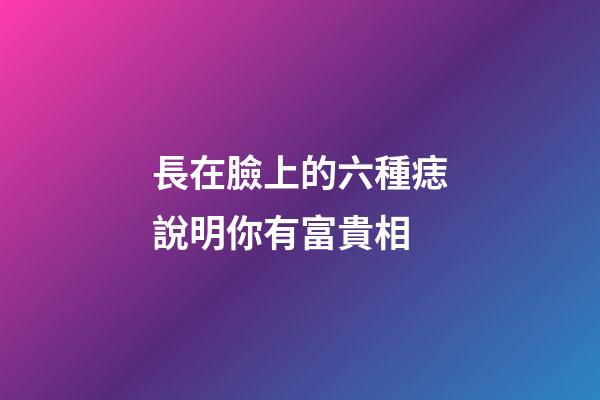 長在臉上的六種痣說明你有富貴相