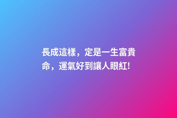 長成這樣，定是一生富貴命，運氣好到讓人眼紅!