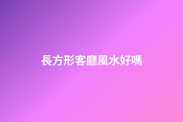 長方形客廳風水好嗎
