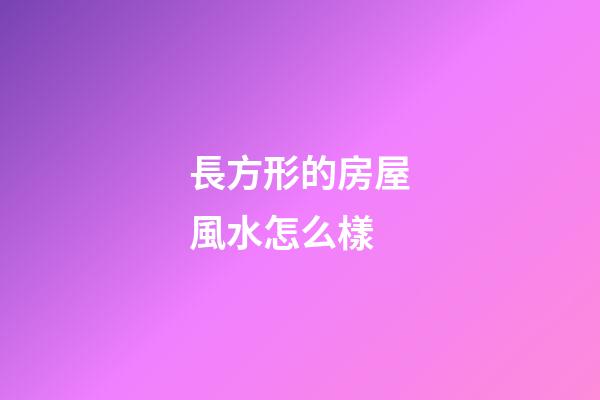 長方形的房屋風水怎么樣