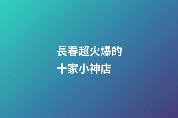 長春超火爆的十家小神店