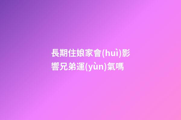 長期住娘家會(huì)影響兄弟運(yùn)氣嗎