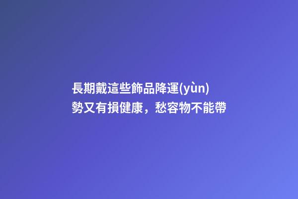 長期戴這些飾品降運(yùn)勢又有損健康，愁容物不能帶