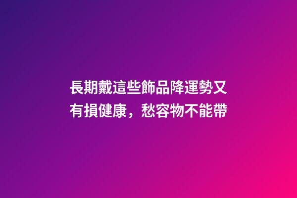 長期戴這些飾品降運勢又有損健康，愁容物不能帶