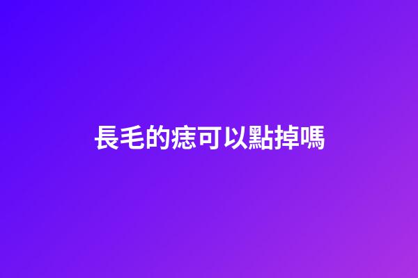 長毛的痣可以點掉嗎