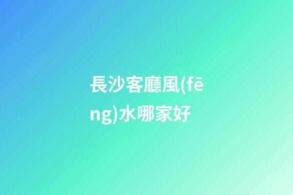 長沙客廳風(fēng)水哪家好
