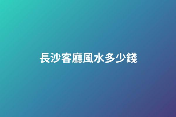 長沙客廳風水多少錢
