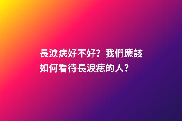 長淚痣好不好？我們應該如何看待長淚痣的人？