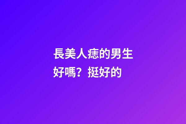 長美人痣的男生好嗎？挺好的