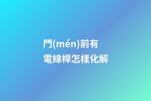 門(mén)前有電線桿怎樣化解