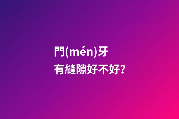 門(mén)牙有縫隙好不好？