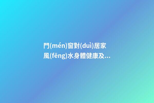 門(mén)窗對(duì)居家風(fēng)水身體健康及財(cái)運(yùn)影響詳解